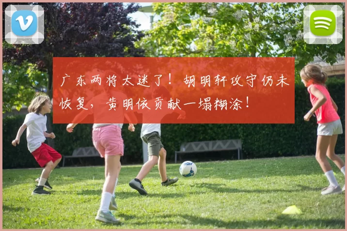 广东两将太迷了！胡明轩攻守仍未恢复，黄明依贡献一塌糊涂！