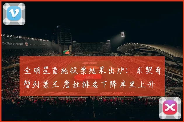 全明星首轮投票结果出炉：东契奇暂列票王 詹杜排名下降库里上升