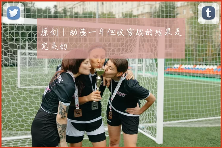 原创丨动荡一年但收官战的结果是完美的